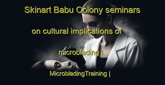 Skinart Babu Colony seminars on cultural implications of microblading | MicrobladingTraining | MicrobladingClasses | SkinartTraining-Pakistan